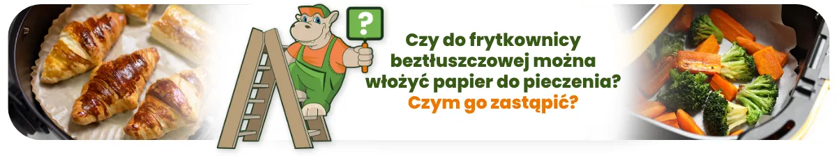 Czy do frytkownicy beztłuszczowej można włożyć papier do pieczenia? Czym go zastąpić?
